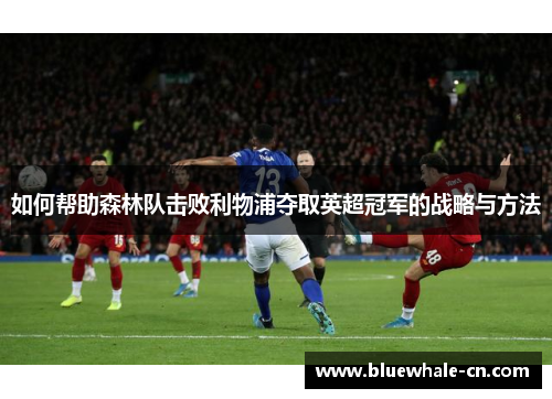 如何帮助森林队击败利物浦夺取英超冠军的战略与方法