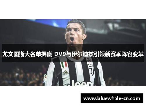 尤文图斯大名单揭晓 DV9与伊尔迪兹引领新赛季阵容变革