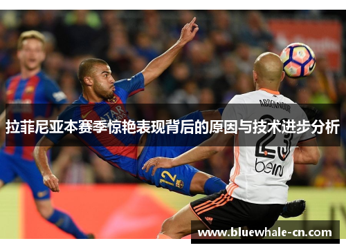 拉菲尼亚本赛季惊艳表现背后的原因与技术进步分析