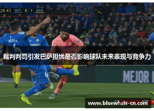 裁判判罚引发巴萨担忧是否影响球队未来表现与竞争力