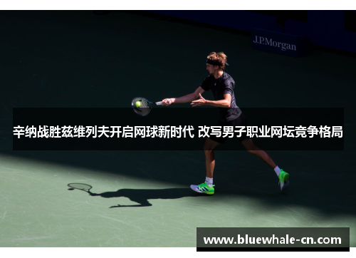 辛纳战胜兹维列夫开启网球新时代 改写男子职业网坛竞争格局