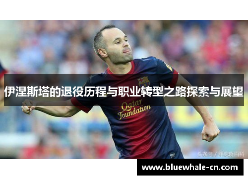 伊涅斯塔的退役历程与职业转型之路探索与展望