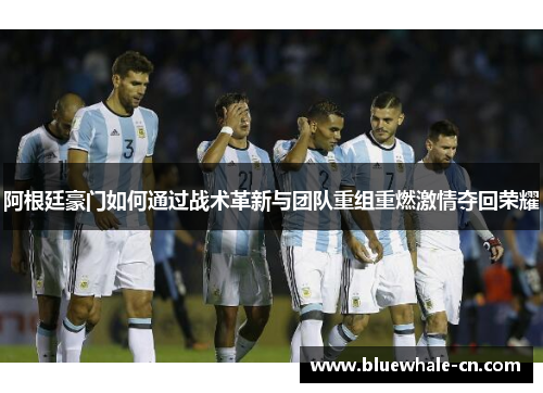 阿根廷豪门如何通过战术革新与团队重组重燃激情夺回荣耀