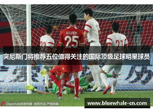 突尼斯门将推荐五位值得关注的国际顶级足球明星球员