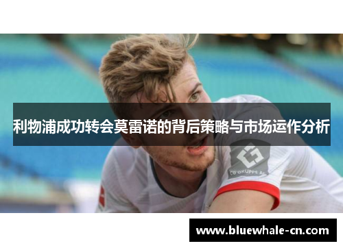 利物浦成功转会莫雷诺的背后策略与市场运作分析