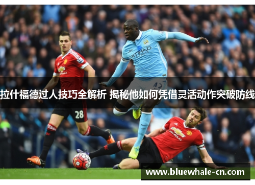 拉什福德过人技巧全解析 揭秘他如何凭借灵活动作突破防线